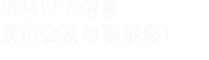 填寫(xiě)以下信息，我們會(huì)及時(shí)聯(lián)系您！